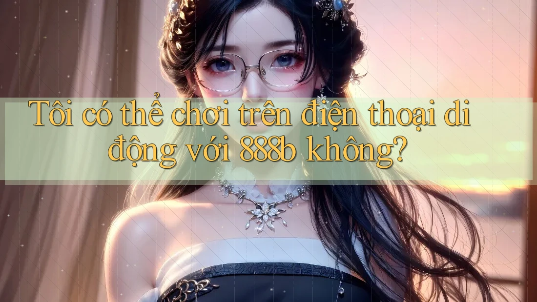Tôi có thể chơi trên điện thoại di động với 888b không?