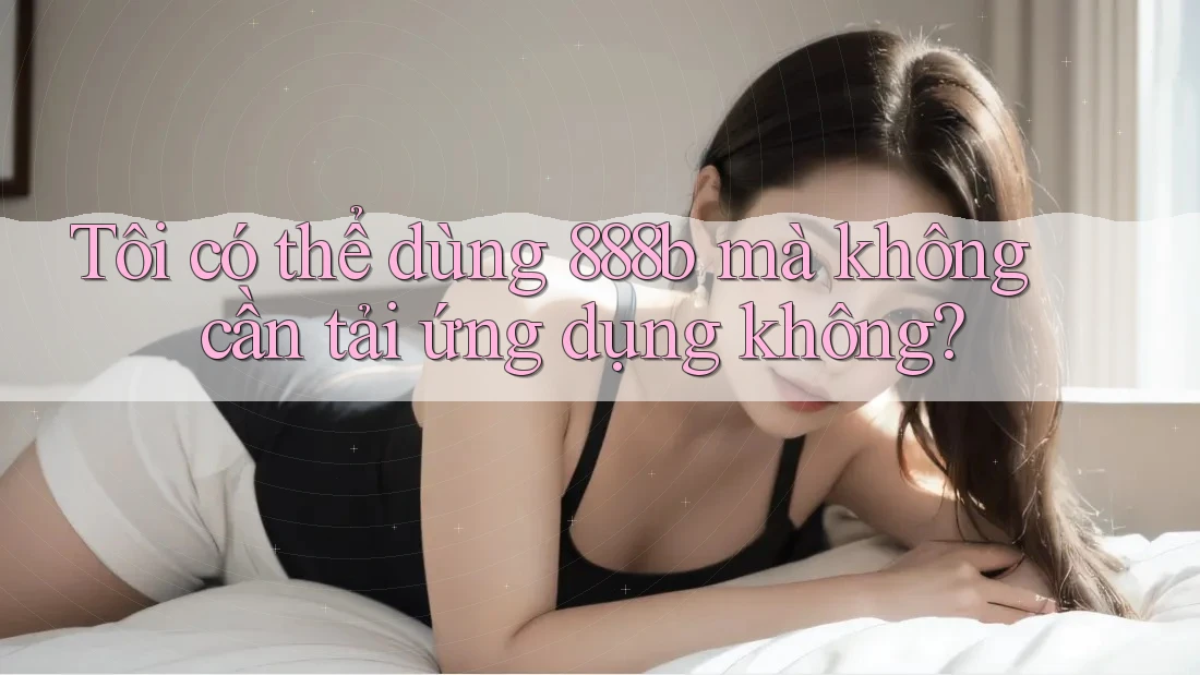 Tôi có thể dùng 888b mà không cần tải ứng dụng không?