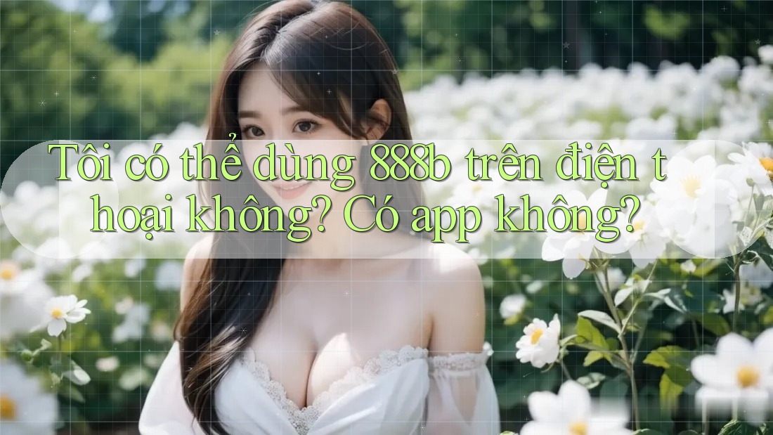 Tôi có thể dùng 888b trên điện thoại không? Có app không?