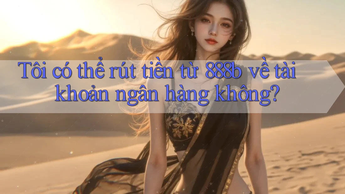 Tôi có thể rút tiền từ 888b về tài khoản ngân hàng không?