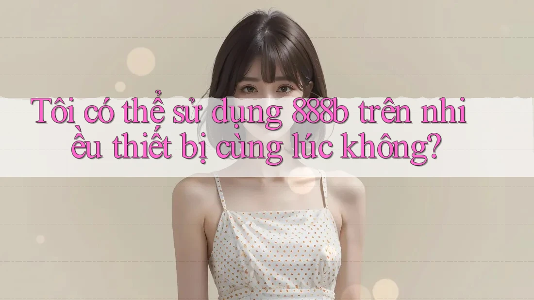Tôi có thể sử dụng 888b trên nhiều thiết bị cùng lúc không?