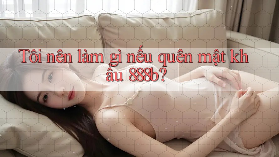 Tôi nên làm gì nếu quên mật khẩu 888b?