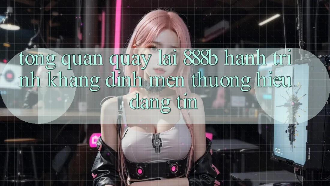 Tổng quan quay lại 888b - Hành trình khẳng định mến thương hiệu đáng tin Tổng quan quay lại 888b - Hành trình khẳng định mến thương hiệu đáng tin