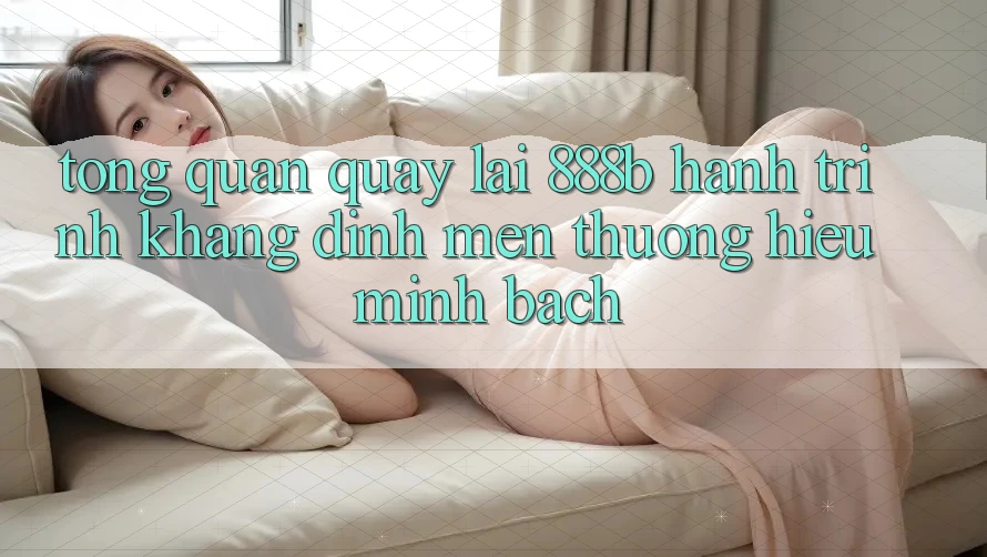 Tổng quan quay lại 888b - Hành trình khẳng định mến thương hiệu minh bạch Tổng quan quay lại 888b - Hành trình khẳng định mến thương hiệu minh bạch