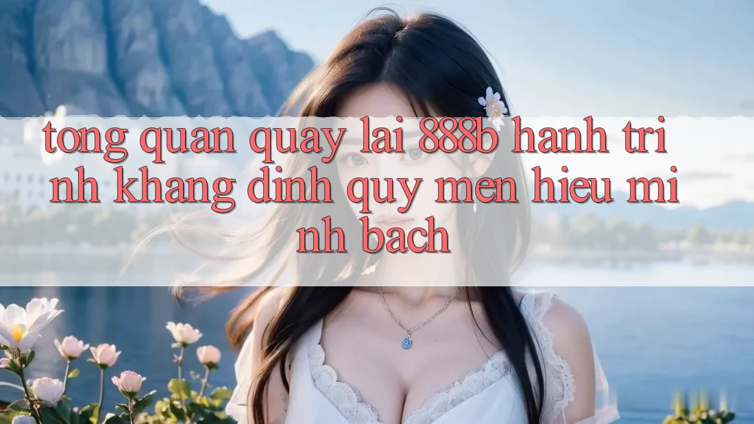 Tổng quan quay lại 888b - Hành trình khẳng định quý mến hiệu minh bạch