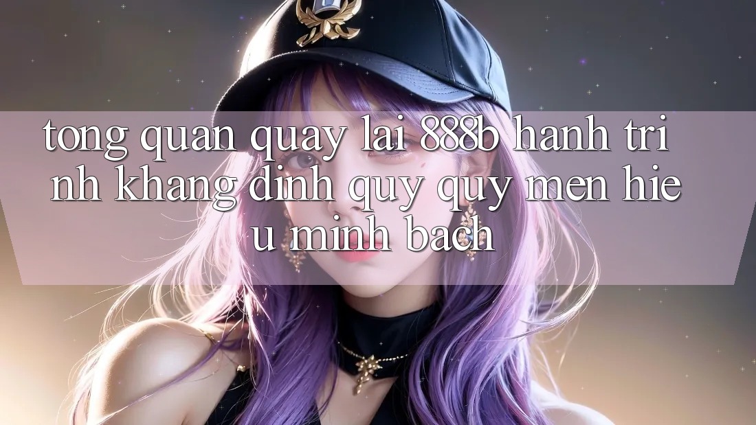 Tổng quan quay lại 888b - Hành trình khẳng định quý quý mến hiệu minh bạch