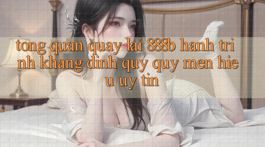Tổng quan quay lại 888b - Hành trình khẳng định quý quý mến hiệu uy tín