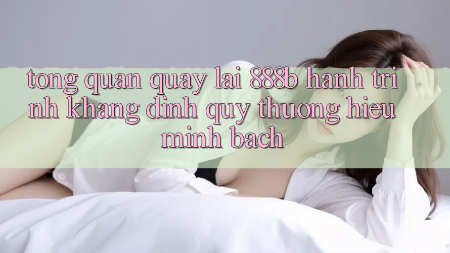 Tổng quan quay lại 888b - Hành trình khẳng định quý thương hiệu minh bạch Tổng quan quay lại 888b - Hành trình khẳng định quý thương hiệu minh bạch