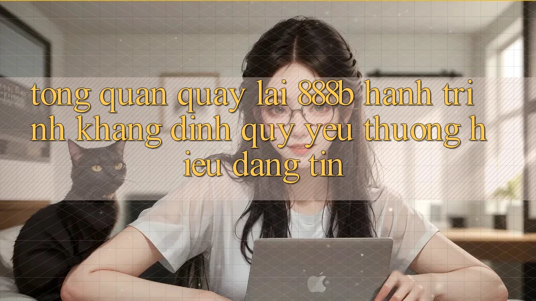 Tổng quan quay lại 888b - Hành trình khẳng định quý yêu thương hiệu đáng tin