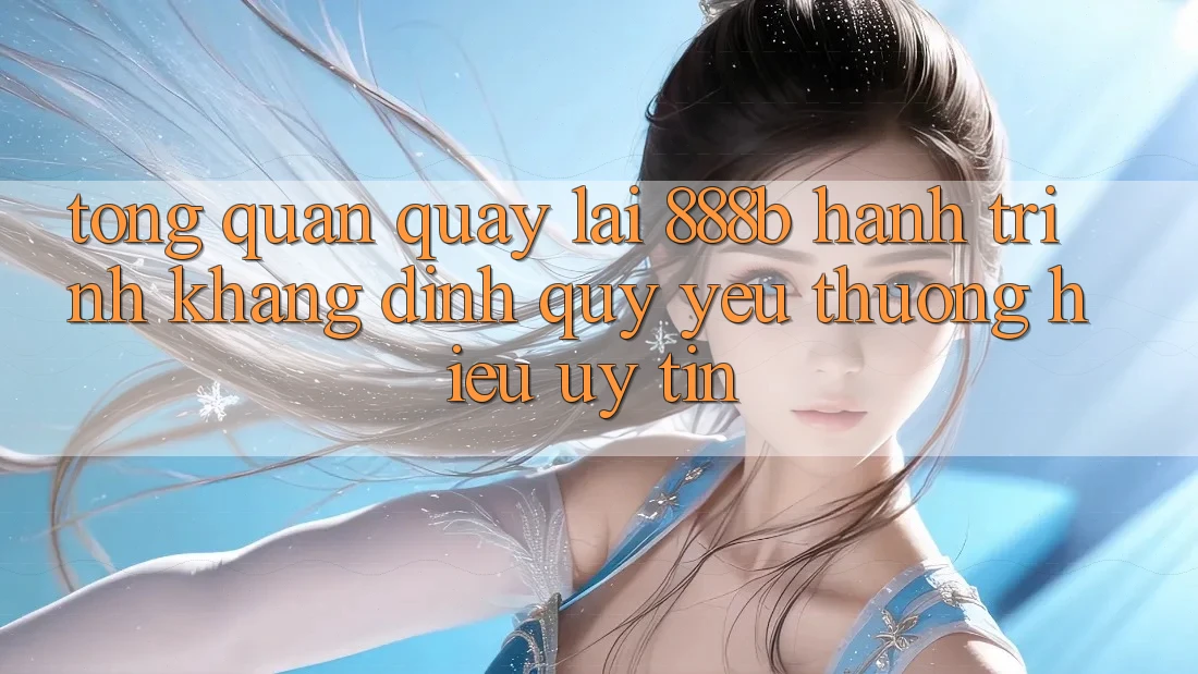 Tổng quan quay lại 888b - Hành trình khẳng định quý yêu thương hiệu uy tín
