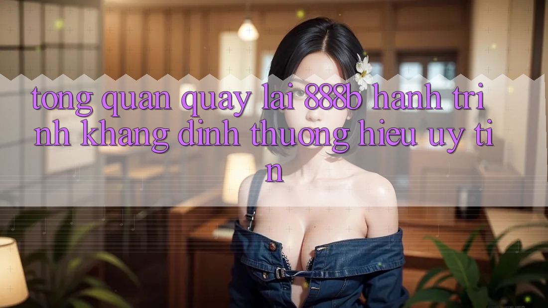 Tổng quan quay lại 888b - Hành trình khẳng định thương hiệu uy tín