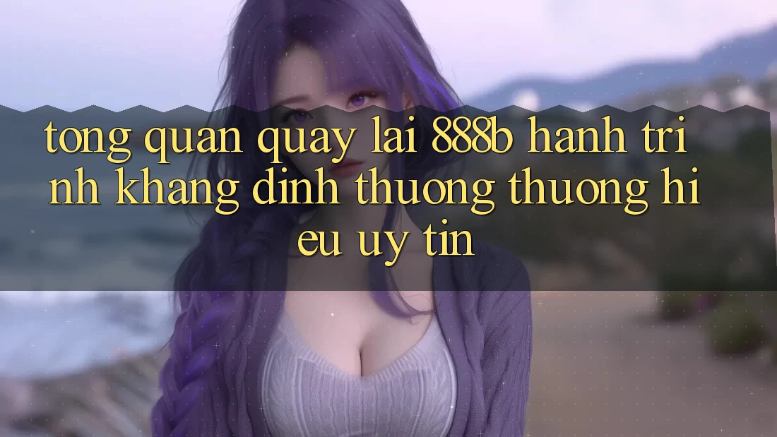 Tổng quan quay lại 888b - Hành trình khẳng định thương thương hiệu uy tín