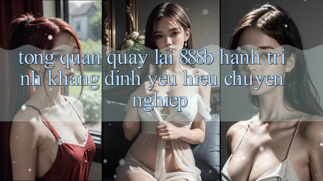 Tổng quan quay lại 888b - Hành trình khẳng định yêu hiệu chuyên nghiệp Tổng quan quay lại 888b - Hành trình khẳng định yêu hiệu chuyên nghiệp