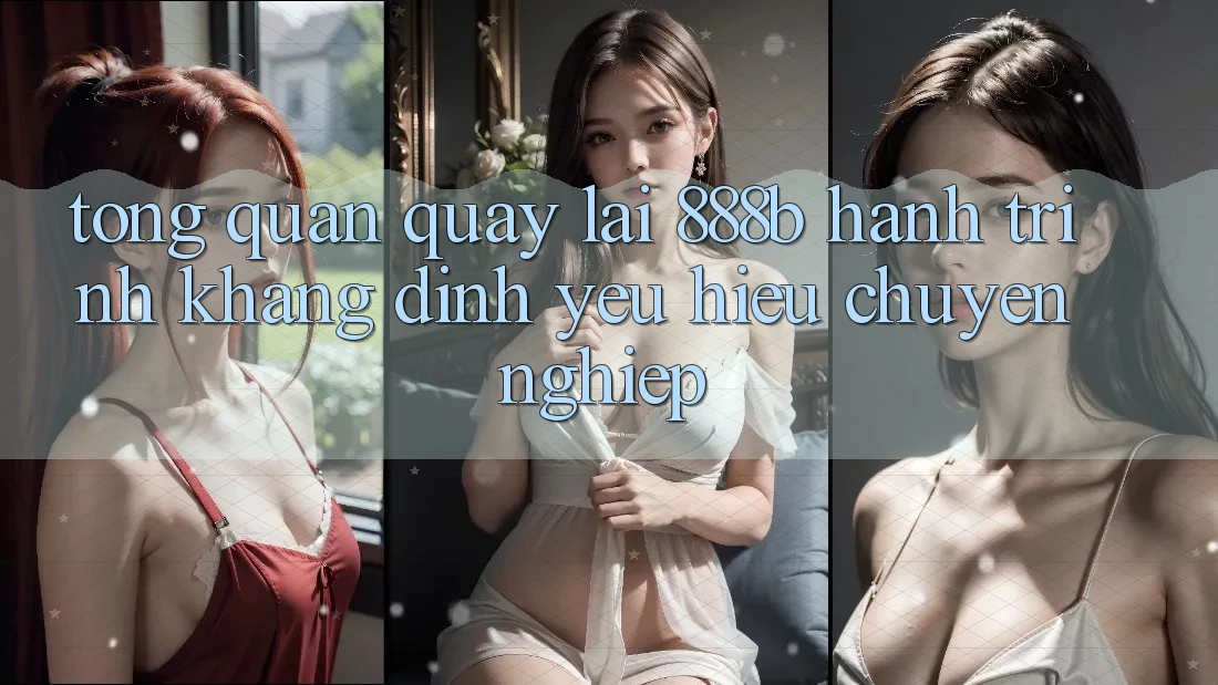 Tổng quan quay lại 888b - Hành trình khẳng định yêu hiệu chuyên nghiệp