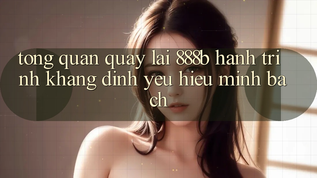 Tổng quan quay lại 888b - Hành trình khẳng định yêu hiệu minh bạch Tổng quan quay lại 888b - Hành trình khẳng định yêu hiệu minh bạch