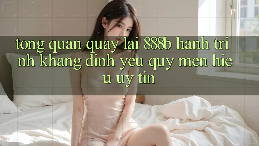 Tổng quan quay lại 888b - Hành trình khẳng định yêu quý mến hiệu uy tín