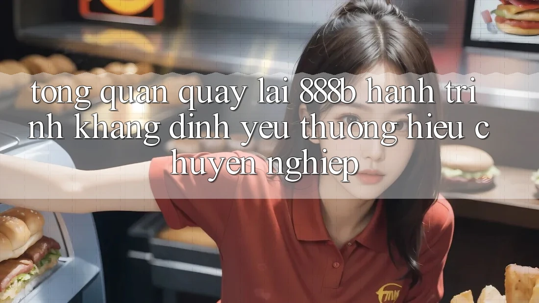 Tổng quan quay lại 888b - Hành trình khẳng định yêu thương hiệu chuyên nghiệp