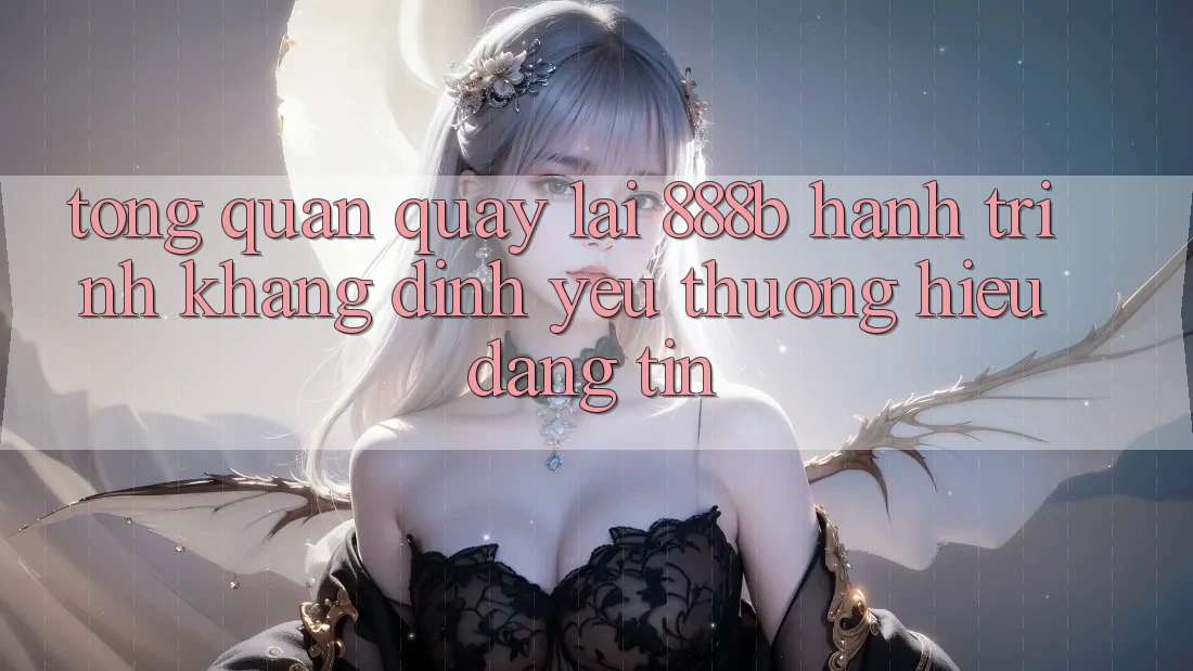 Tổng quan quay lại 888b - Hành trình khẳng định yêu thương hiệu đáng tin