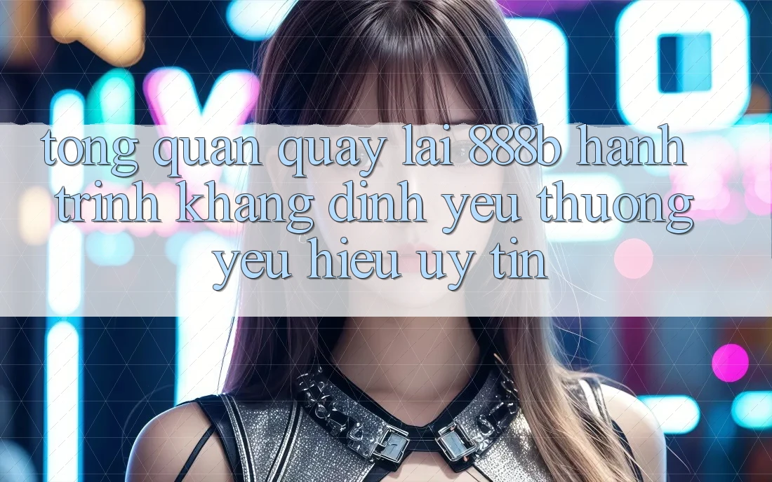 Tổng quan quay lại 888b - Hành trình khẳng định yêu thương yêu hiệu uy tín