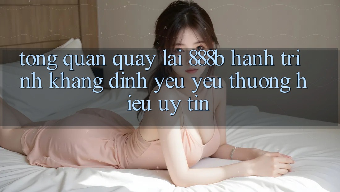 Tổng quan quay lại 888b - Hành trình khẳng định yêu yêu thương hiệu uy tín