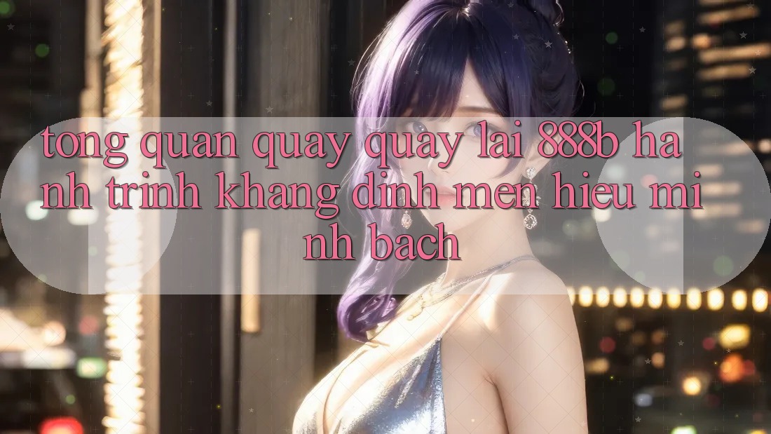 Tổng quan quay quay lại 888b - Hành trình khẳng định mến hiệu minh bạch
