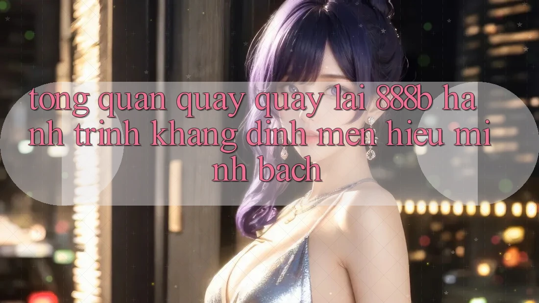 Tổng quan quay quay lại 888b - Hành trình khẳng định mến hiệu minh bạch