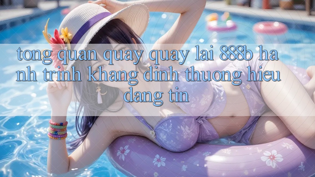 Tổng quan quay quay lại 888b - Hành trình khẳng định thương hiệu đáng tin