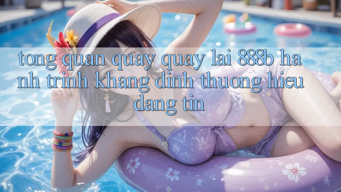 Tổng quan quay quay lại 888b - Hành trình khẳng định thương hiệu đáng tin