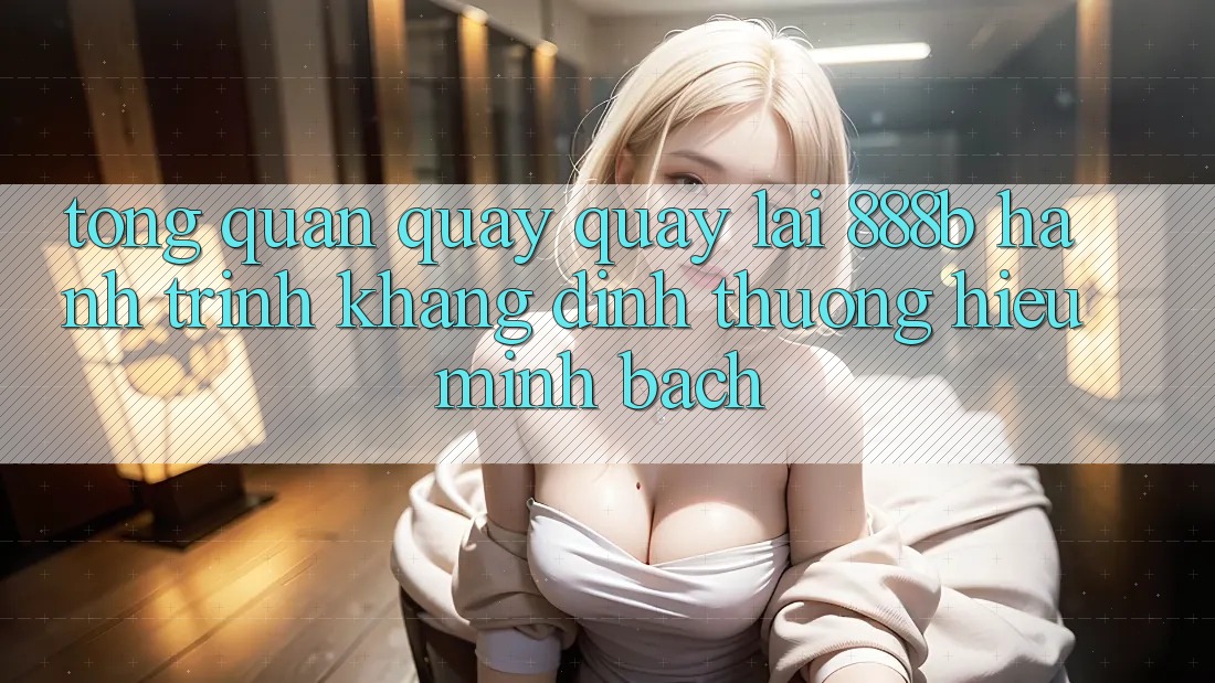 Tổng quan quay quay lại 888b - Hành trình khẳng định thương hiệu minh bạch