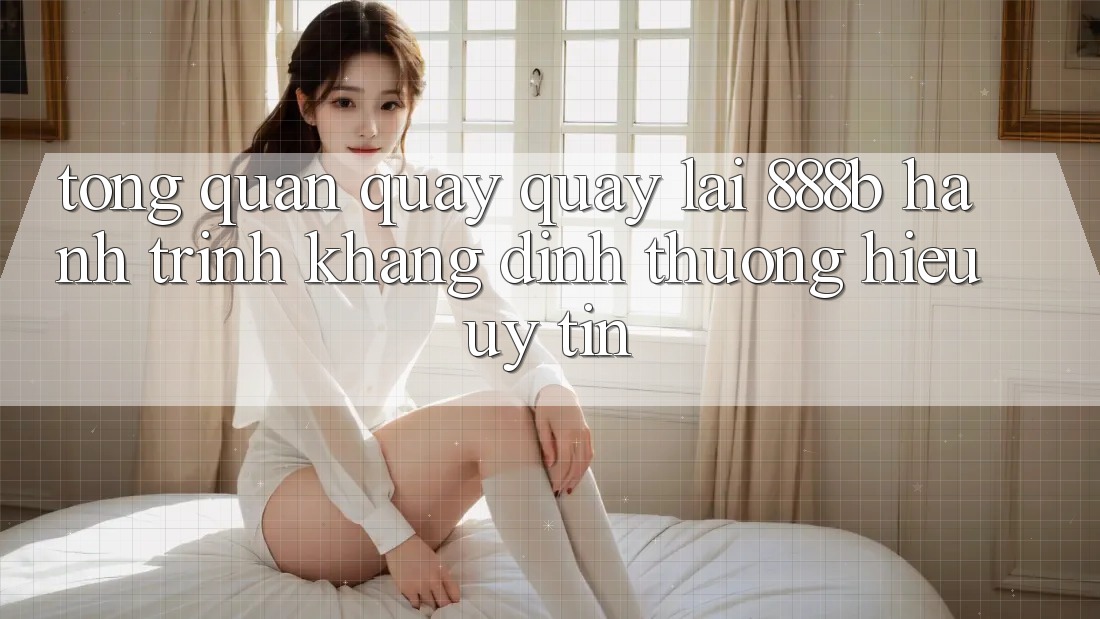 Tổng quan quay quay lại 888b - Hành trình khẳng định thương hiệu uy tín