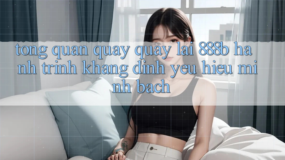 Tổng quan quay quay lại 888b - Hành trình khẳng định yêu hiệu minh bạch Tổng quan quay quay lại 888b - Hành trình khẳng định yêu hiệu minh bạch