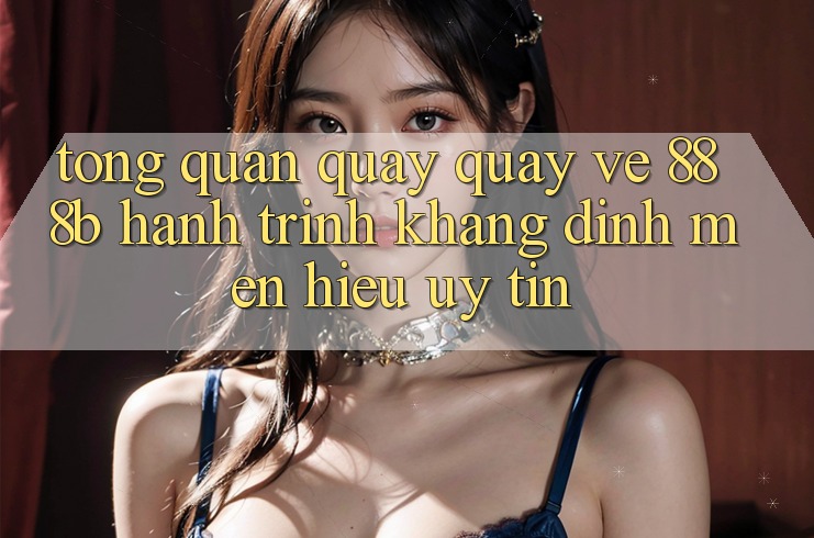 Tổng quan quay quay về 888b - Hành trình khẳng định mến hiệu uy tín Tổng quan quay quay về 888b - Hành trình khẳng định mến hiệu uy tín