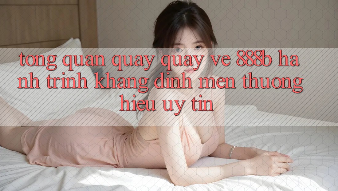 Tổng quan quay quay về 888b - Hành trình khẳng định mến thương hiệu uy tín