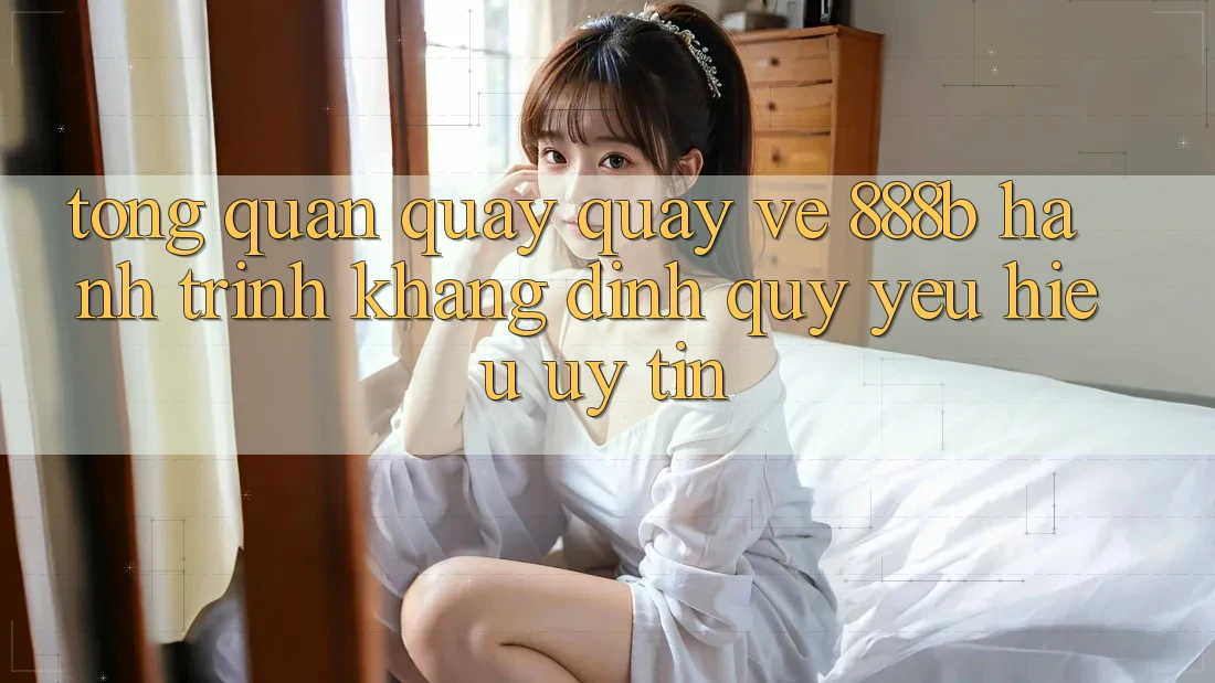 Tổng quan quay quay về 888b - Hành trình khẳng định quý yêu hiệu uy tín