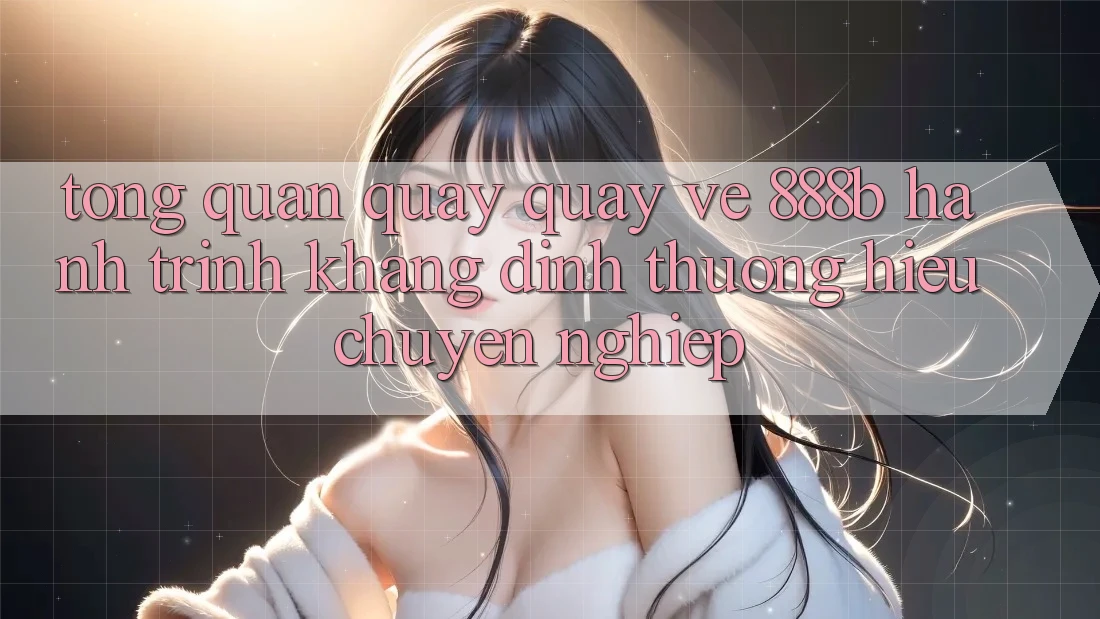Tổng quan quay quay về 888b - Hành trình khẳng định thương hiệu chuyên nghiệp