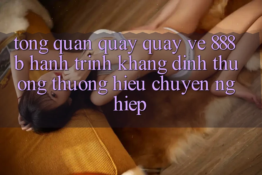 Tổng quan quay quay về 888b - Hành trình khẳng định thương thương hiệu chuyên nghiệp