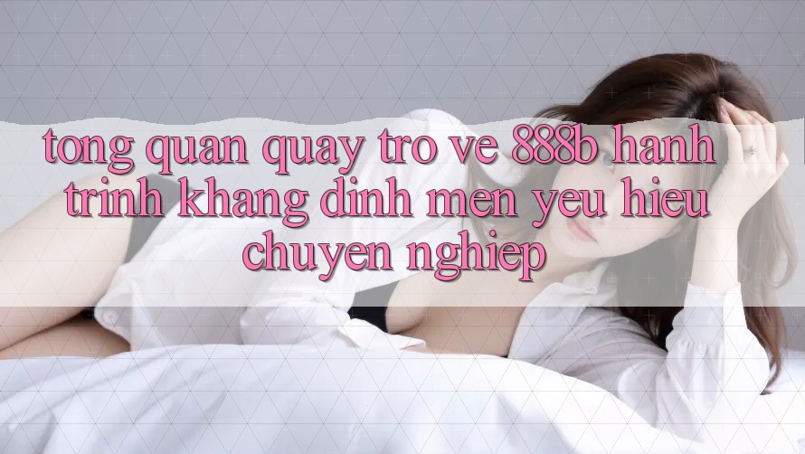 Tổng quan quay trở về 888b - Hành trình khẳng định mến yêu hiệu chuyên nghiệp