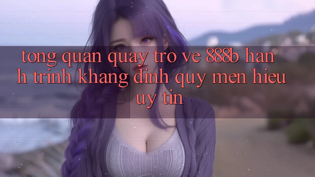 Tổng quan quay trở về 888b - Hành trình khẳng định quý mến hiệu uy tín