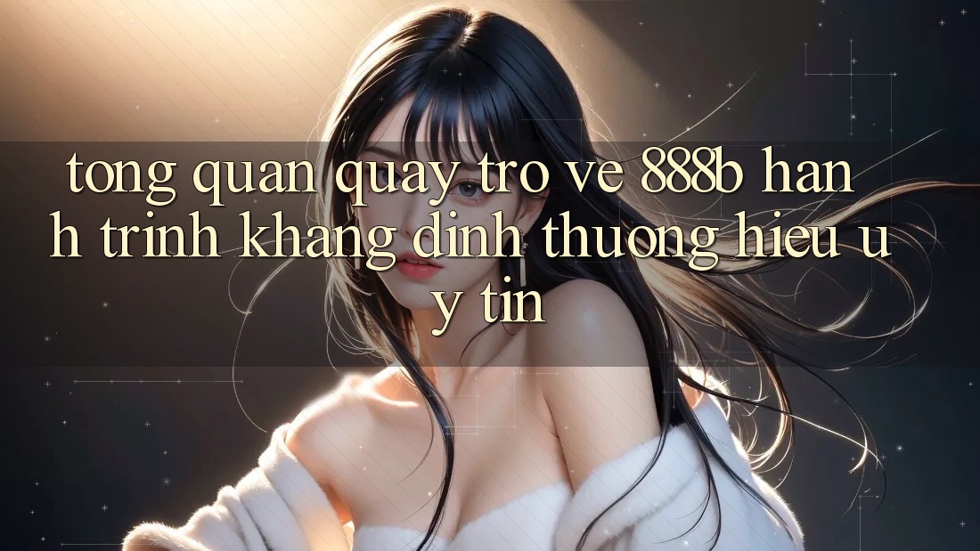 Tổng quan quay trở về 888b - Hành trình khẳng định thương hiệu uy tín