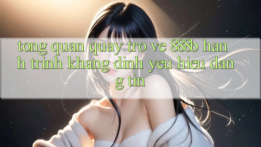 Tổng quan quay trở về 888b - Hành trình khẳng định yêu hiệu đáng tin