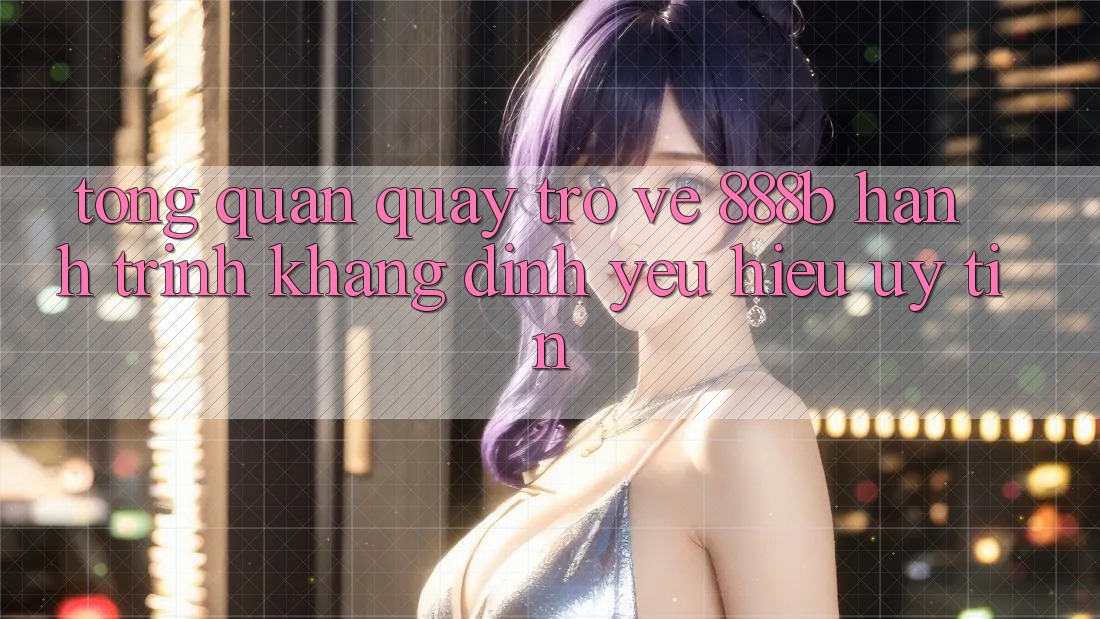 Tổng quan quay trở về 888b - Hành trình khẳng định yêu hiệu uy tín