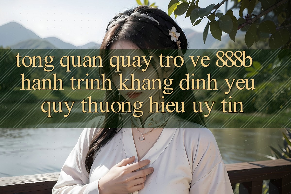 Tổng quan quay trở về 888b - Hành trình khẳng định yêu quý thương hiệu uy tín