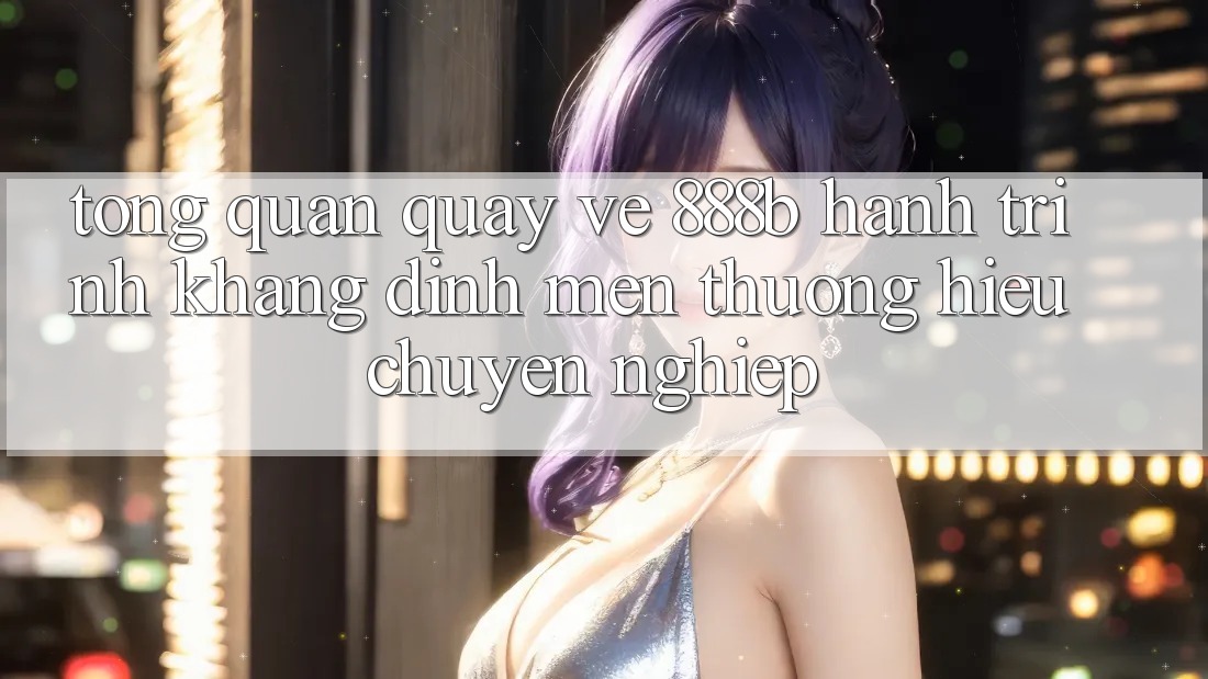 Tổng quan quay về 888b - Hành trình khẳng định mến thương hiệu chuyên nghiệp Tổng quan quay về 888b - Hành trình khẳng định mến thương hiệu chuyên nghiệp