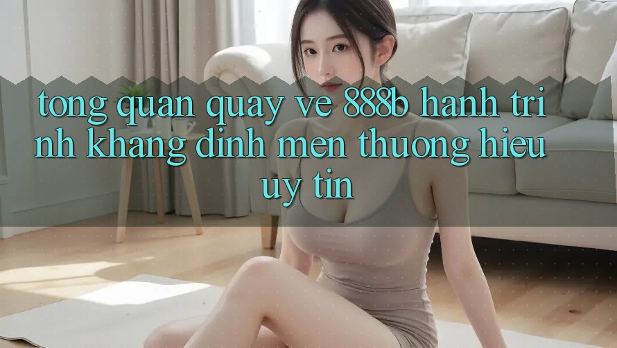Tổng quan quay về 888b - Hành trình khẳng định mến thương hiệu uy tín