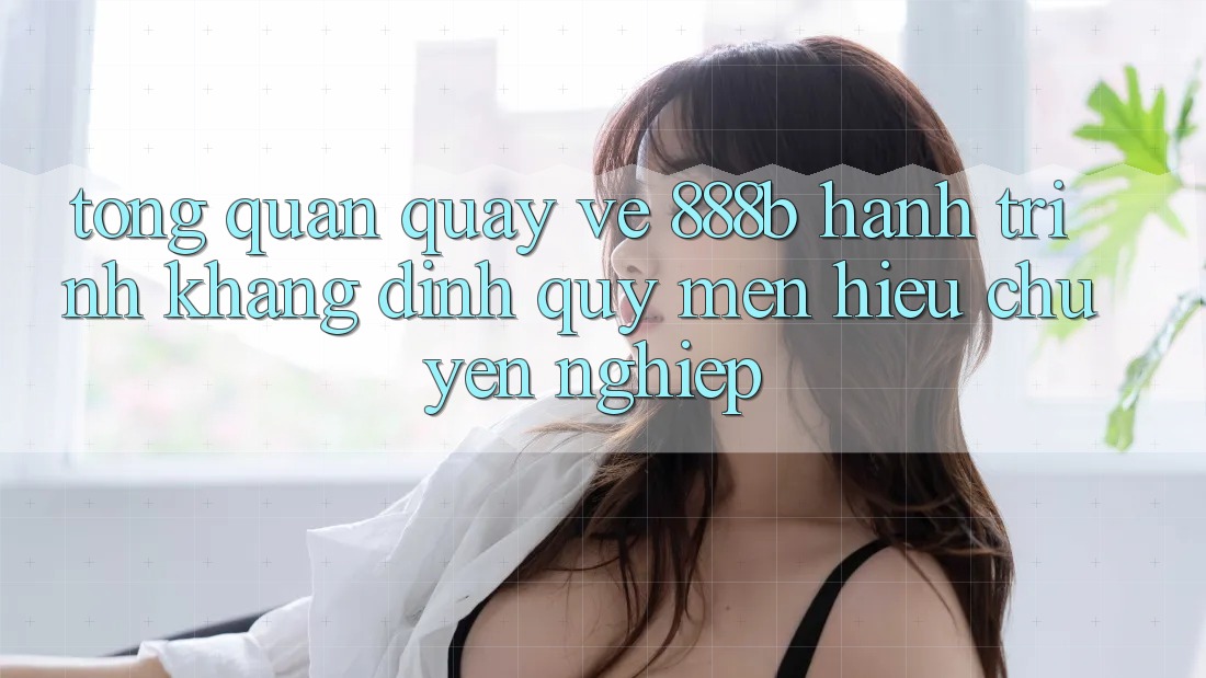 Tổng quan quay về 888b - Hành trình khẳng định quý mến hiệu chuyên nghiệp