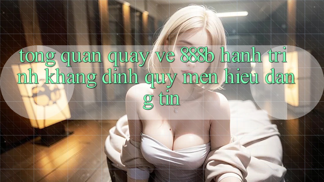 Tổng quan quay về 888b - Hành trình khẳng định quý mến hiệu đáng tin