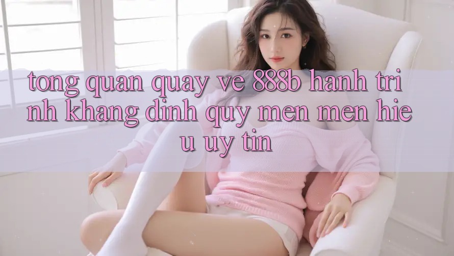 Tổng quan quay về 888b - Hành trình khẳng định quý mến mến hiệu uy tín