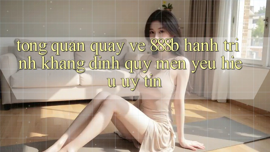 Tổng quan quay về 888b - Hành trình khẳng định quý mến yêu hiệu uy tín
