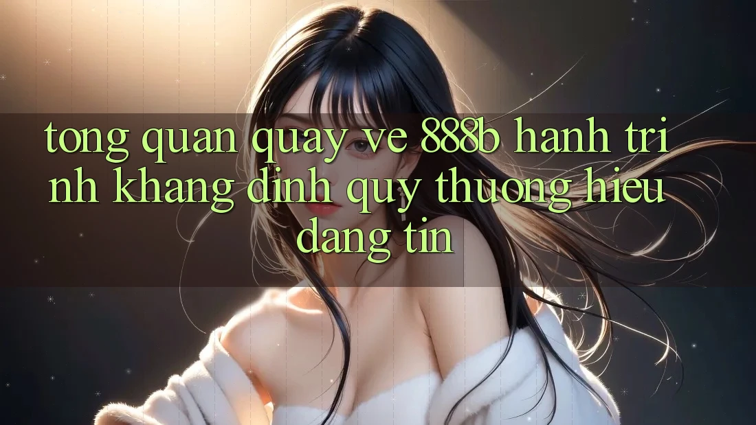 Tổng quan quay về 888b - Hành trình khẳng định quý thương hiệu đáng tin