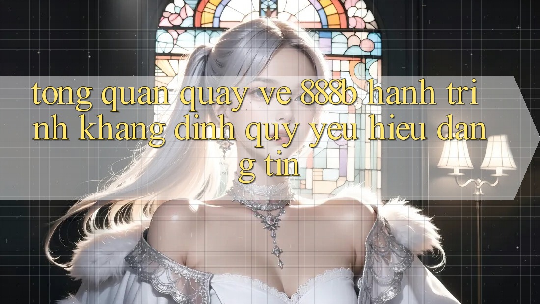 Tổng quan quay về 888b - Hành trình khẳng định quý yêu hiệu đáng tin